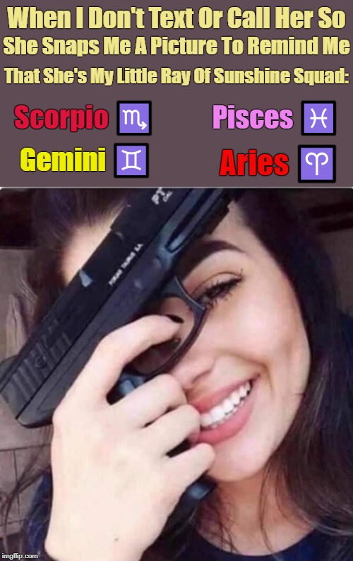 Beware...Of The Crazy Zodiac Signs ♏♓♊♈ | When I Don't Text Or Call Her So; She Snaps Me A Picture To Remind Me; That She's My Little Ray Of Sunshine Squad:; Scorpio ♏; Pisces ♓; Gemini ♊; Aries ♈ | image tagged in memes,zodiac,astrology,crazy woman,crazy squad,meme | made w/ Imgflip meme maker