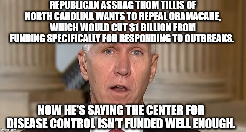 Republicans Have Their Brains In Their @sses | REPUBLICAN ASSBAG THOM TILLIS OF NORTH CAROLINA WANTS TO REPEAL OBAMACARE, WHICH WOULD CUT $1 BILLION FROM FUNDING SPECIFICALLY FOR RESPONDING TO OUTBREAKS. NOW HE'S SAYING THE CENTER FOR DISEASE CONTROL ISN’T FUNDED WELL ENOUGH. | image tagged in republican,north carolina,obamacare,disease,moron,coronavirus | made w/ Imgflip meme maker