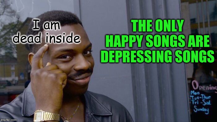 Roll Safe Think About It Meme | I am dead inside; THE ONLY HAPPY SONGS ARE DEPRESSING SONGS | image tagged in memes,roll safe think about it | made w/ Imgflip meme maker