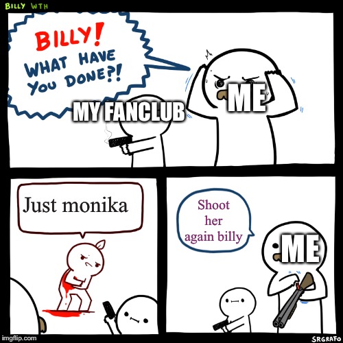 Billy, What Have You Done | ME; MY FANCLUB; Just monika; Shoot her again billy; ME | image tagged in billy what have you done | made w/ Imgflip meme maker