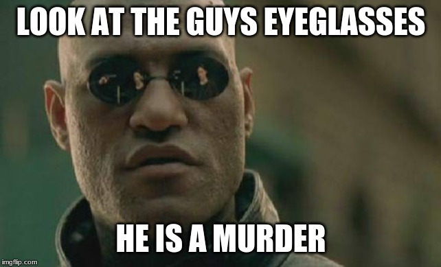 Matrix Morpheus Meme | LOOK AT THE GUYS EYEGLASSES; HE IS A MURDER | image tagged in memes,matrix morpheus | made w/ Imgflip meme maker