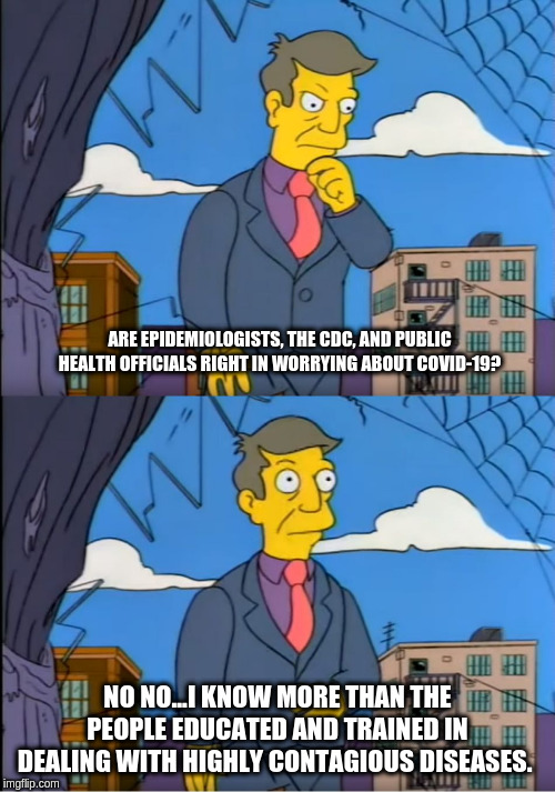 Skinner Out Of Touch | ARE EPIDEMIOLOGISTS, THE CDC, AND PUBLIC HEALTH OFFICIALS RIGHT IN WORRYING ABOUT COVID-19? NO NO...I KNOW MORE THAN THE PEOPLE EDUCATED AND TRAINED IN DEALING WITH HIGHLY CONTAGIOUS DISEASES. | image tagged in skinner out of touch | made w/ Imgflip meme maker