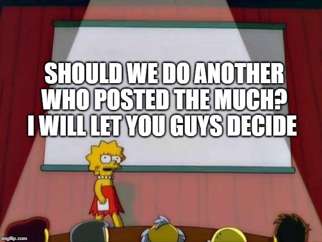 Lisa Simpson's Presentation | SHOULD WE DO ANOTHER WHO POSTED THE MUCH? I WILL LET YOU GUYS DECIDE | image tagged in lisa simpson's presentation | made w/ Imgflip meme maker