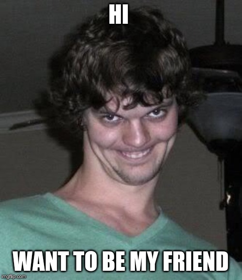 Creepy guy  | HI WANT TO BE MY FRIEND | image tagged in creepy guy | made w/ Imgflip meme maker