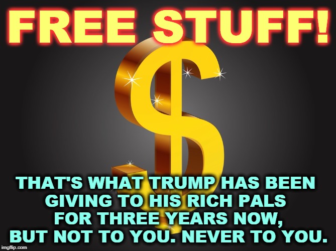 Free stuff! Get your free stuff here! | FREE STUFF! THAT'S WHAT TRUMP HAS BEEN 
GIVING TO HIS RICH PALS 
FOR THREE YEARS NOW, BUT NOT TO YOU. NEVER TO YOU. | image tagged in dollar sign,free stuff,trump,rich | made w/ Imgflip meme maker