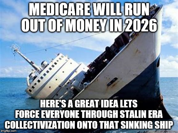 yep | MEDICARE WILL RUN OUT OF MONEY IN 2026; HERE'S A GREAT IDEA LETS FORCE EVERYONE THROUGH STALIN ERA COLLECTIVIZATION ONTO THAT SINKING SHIP | image tagged in medicare,election 2020,bernie sanders,democrats | made w/ Imgflip meme maker