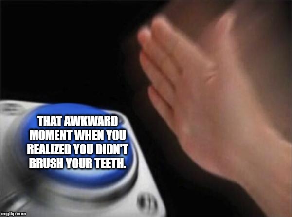 Blank Nut Button Meme | THAT AWKWARD MOMENT WHEN YOU REALIZED YOU DIDN'T BRUSH YOUR TEETH. | image tagged in memes,blank nut button | made w/ Imgflip meme maker