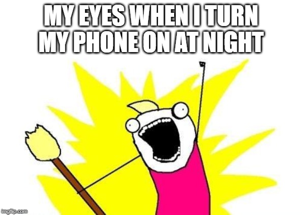 X All The Y Meme | MY EYES WHEN I TURN MY PHONE ON AT NIGHT | image tagged in memes,x all the y | made w/ Imgflip meme maker