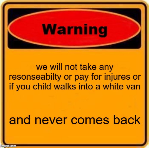 Warning Sign | we will not take any resonseabilty or pay for injures or if you child walks into a white van; and never comes back | image tagged in memes,warning sign | made w/ Imgflip meme maker