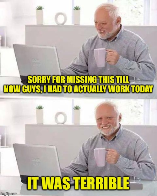 When you cringe at yourself for missing a riveting discussion because you had to work | SORRY FOR MISSING THIS TILL NOW GUYS, I HAD TO ACTUALLY WORK TODAY; IT WAS TERRIBLE | image tagged in memes,hide the pain harold,meanwhile on imgflip,first world imgflip problems,the daily struggle imgflip edition,imgflip humor | made w/ Imgflip meme maker
