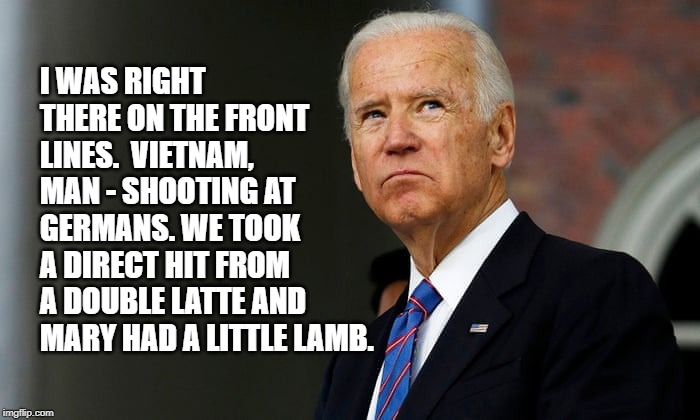 Joe Biden | I WAS RIGHT THERE ON THE FRONT LINES.  VIETNAM, MAN - SHOOTING AT GERMANS. WE TOOK A DIRECT HIT FROM A DOUBLE LATTE AND MARY HAD A LITTLE LAMB. | image tagged in joe biden | made w/ Imgflip meme maker