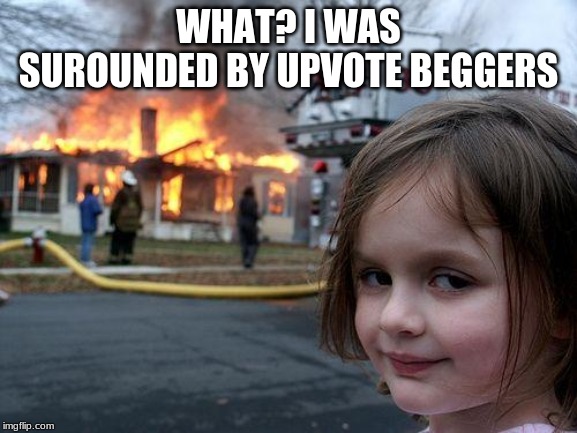 Disaster Girl | WHAT? I WAS SUROUNDED BY UPVOTE BEGGERS | image tagged in memes,disaster girl | made w/ Imgflip meme maker