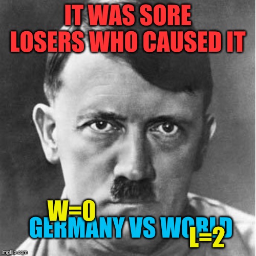 Adolph | IT WAS SORE LOSERS WHO CAUSED IT GERMANY VS WORLD W=0                                                             L=2 | image tagged in adolph | made w/ Imgflip meme maker