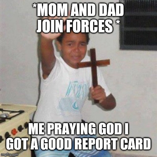 Jesus help me | *MOM AND DAD JOIN FORCES *; ME PRAYING GOD I GOT A GOOD REPORT CARD | image tagged in jesus help me | made w/ Imgflip meme maker