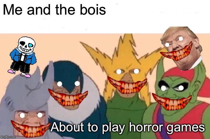 Me And The Boys | Me and the bois; About to play horror games | image tagged in memes,me and the boys | made w/ Imgflip meme maker