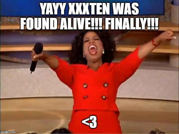 Oprah You Get A Meme | YAYY XXXTEN WAS FOUND ALIVE!!! FINALLY!!! <3 | image tagged in memes,oprah you get a | made w/ Imgflip meme maker