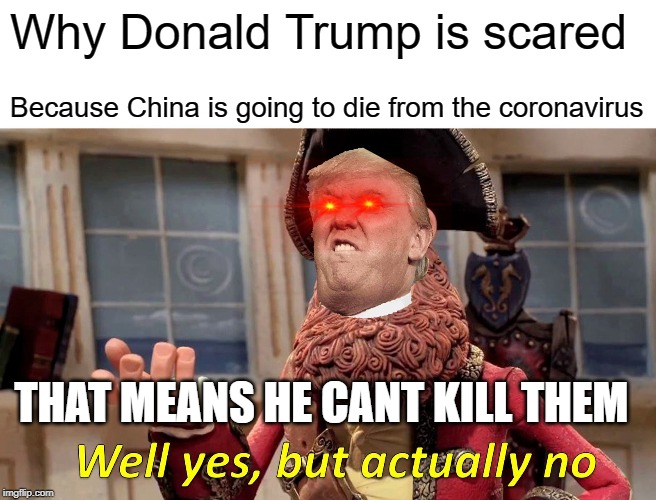 Well Yes, But Actually No Meme | Why Donald Trump is scared; Because China is going to die from the coronavirus; THAT MEANS HE CANT KILL THEM | image tagged in memes,well yes but actually no | made w/ Imgflip meme maker
