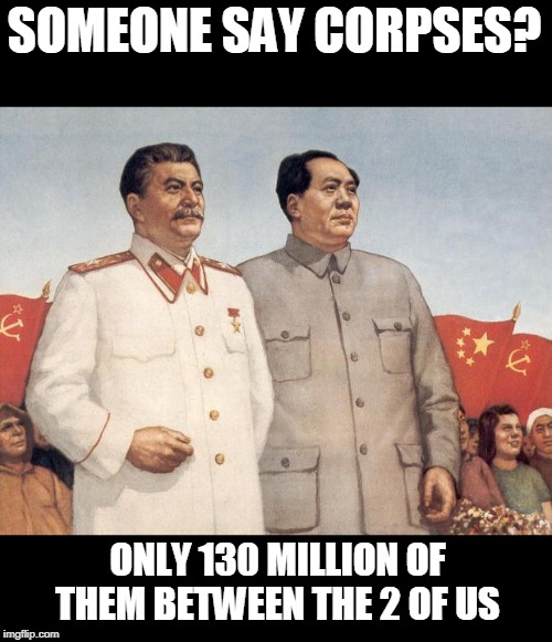 Stalin and Mao | SOMEONE SAY CORPSES? ONLY 130 MILLION OF THEM BETWEEN THE 2 OF US | image tagged in stalin and mao | made w/ Imgflip meme maker