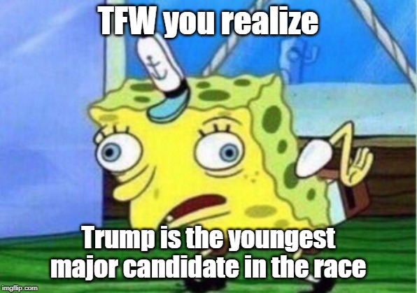 Mocking Spongebob Meme | TFW you realize; Trump is the youngest major candidate in the race | image tagged in memes,mocking spongebob | made w/ Imgflip meme maker