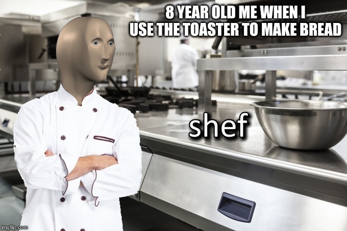 Shef | 8 YEAR OLD ME WHEN I USE THE TOASTER TO MAKE BREAD | image tagged in meme man shef,memes | made w/ Imgflip meme maker