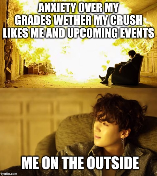 BTS This is alright | ANXIETY OVER MY GRADES WETHER MY CRUSH LIKES ME AND UPCOMING EVENTS; ME ON THE OUTSIDE | image tagged in bts this is alright | made w/ Imgflip meme maker