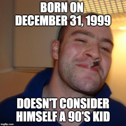 Good Guy Greg | BORN ON 
DECEMBER 31, 1999; DOESN'T CONSIDER HIMSELF A 90'S KID | image tagged in memes,good guy greg | made w/ Imgflip meme maker