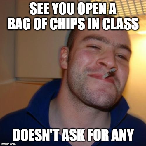 These type of people are underrated. | SEE YOU OPEN A BAG OF CHIPS IN CLASS; DOESN'T ASK FOR ANY | image tagged in memes,good guy greg,chips,class,high school | made w/ Imgflip meme maker