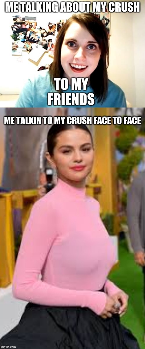 ME TALKING ABOUT MY CRUSH; TO MY FRIENDS; ME TALKIN TO MY CRUSH FACE TO FACE | image tagged in memes,overly attached girlfriend | made w/ Imgflip meme maker