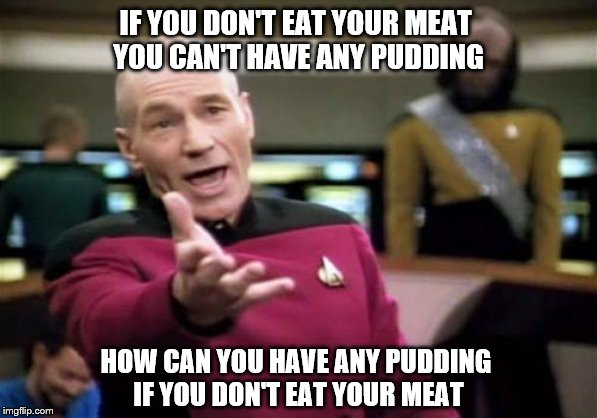 Picard Wtf Meme | IF YOU DON'T EAT YOUR MEAT 
YOU CAN'T HAVE ANY PUDDING; HOW CAN YOU HAVE ANY PUDDING 
IF YOU DON'T EAT YOUR MEAT | image tagged in memes,picard wtf | made w/ Imgflip meme maker