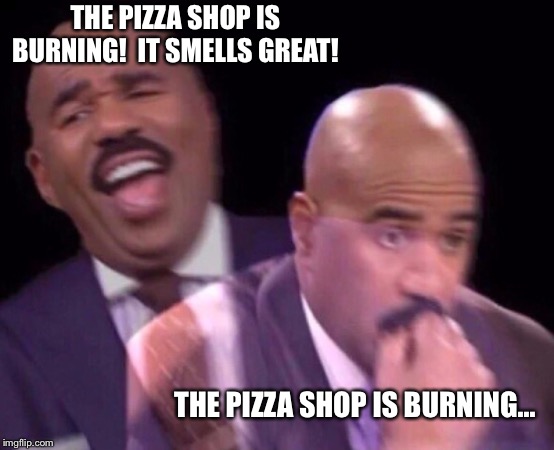 Steve Harvey Laughing Serious | THE PIZZA SHOP IS BURNING!  IT SMELLS GREAT! THE PIZZA SHOP IS BURNING... | image tagged in steve harvey laughing serious | made w/ Imgflip meme maker