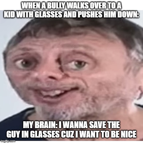 Noice | WHEN A BULLY WALKS OVER TO A KID WITH GLASSES AND PUSHES HIM DOWN: MY BRAIN: I WANNA SAVE THE GUY IN GLASSES CUZ I WANT TO BE NICE | image tagged in noice | made w/ Imgflip meme maker