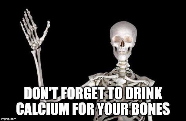 A friendly reminder | DON'T FORGET TO DRINK CALCIUM FOR YOUR BONES | image tagged in skeleton,reminder,milk | made w/ Imgflip meme maker