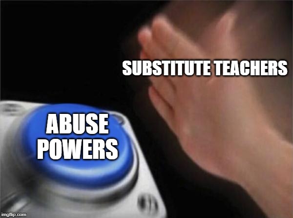 Blank Nut Button | SUBSTITUTE TEACHERS; ABUSE POWERS | image tagged in memes,blank nut button | made w/ Imgflip meme maker