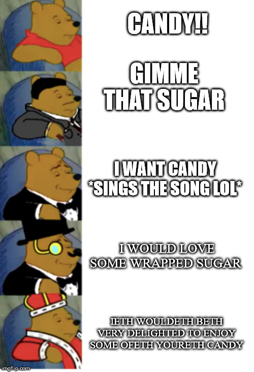 ultimate fancy pooh | CANDY!! GIMME THAT SUGAR; I WANT CANDY *SINGS THE SONG LOL*; I WOULD LOVE SOME WRAPPED SUGAR; IETH WOULDETH BETH VERY DELIGHTED TO ENJOY SOME OFETH YOURETH CANDY | image tagged in ultimate fancy pooh | made w/ Imgflip meme maker