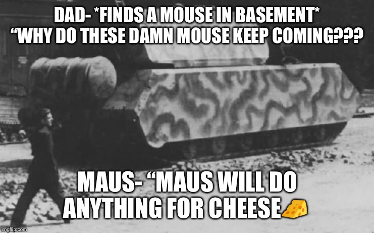Maus and cheese | DAD- *FINDS A MOUSE IN BASEMENT* “WHY DO THESE DAMN MOUSE KEEP COMING??? MAUS- “MAUS WILL DO ANYTHING FOR CHEESE🧀 | image tagged in maus and cheese | made w/ Imgflip meme maker