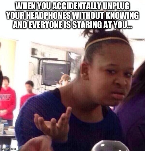 Black Girl Wat Meme | WHEN YOU ACCIDENTALLY UNPLUG YOUR HEADPHONES WITHOUT KNOWING AND EVERYONE IS STARING AT YOU... | image tagged in memes,black girl wat | made w/ Imgflip meme maker