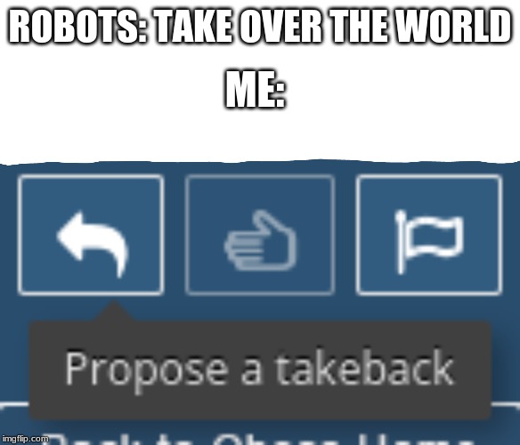 Propose a takeback | ME:; ROBOTS: TAKE OVER THE WORLD | image tagged in propose a takeback | made w/ Imgflip meme maker