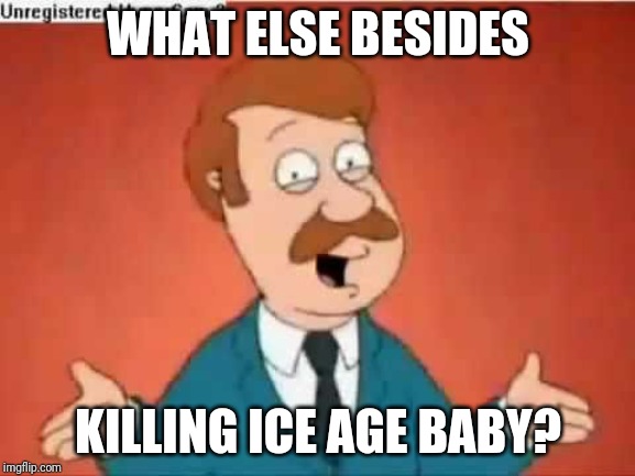 I Really Couldn't Wait For Ice Age Baby's Execution (grabs popcorn) | WHAT ELSE BESIDES; KILLING ICE AGE BABY? | image tagged in who else but quagmire guy | made w/ Imgflip meme maker