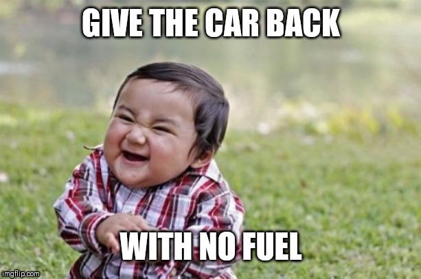 Evil Toddler | GIVE THE CAR BACK; WITH NO FUEL | image tagged in memes,evil toddler | made w/ Imgflip meme maker