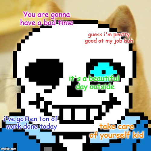Much bad time | You are gonna have a bad time; guess i'm pretty good at my job huh; it's a beautiful 
day outside; i've gotten ton of 
work done today; take care of yourself kid | image tagged in doge,sans | made w/ Imgflip meme maker