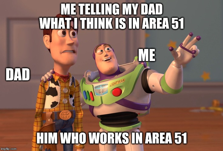 X, X Everywhere | ME TELLING MY DAD WHAT I THINK IS IN AREA 51; ME; DAD; HIM WHO WORKS IN AREA 51 | image tagged in memes,x x everywhere | made w/ Imgflip meme maker