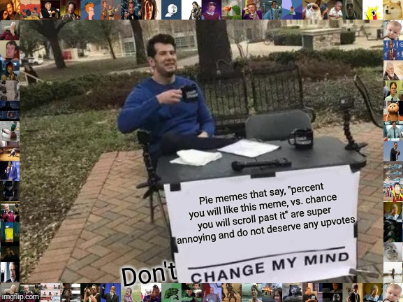 Change My Mind Meme | Pie memes that say, "percent you will like this meme, vs. chance you will scroll past it" are super annoying and do not deserve any upvotes; Don't | image tagged in memes,change my mind | made w/ Imgflip meme maker
