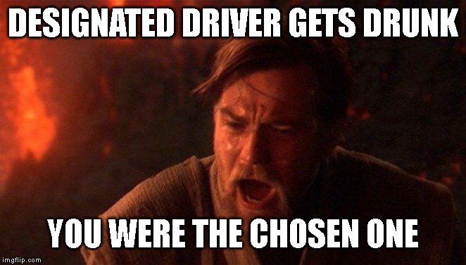 You Were The Chosen One (Star Wars) | DESIGNATED DRIVER GETS DRUNK; YOU WERE THE CHOSEN ONE | image tagged in memes,you were the chosen one star wars | made w/ Imgflip meme maker