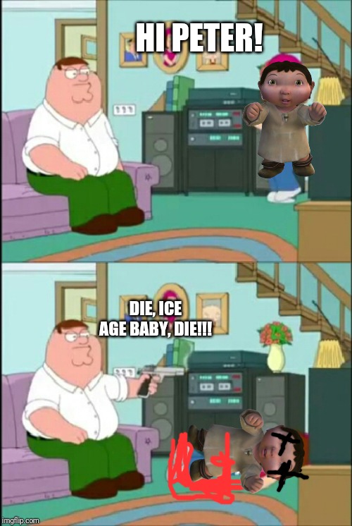 Peter Shoots Ice Age Baby | HI PETER! DIE, ICE AGE BABY, DIE!!! | image tagged in peter shoots meg | made w/ Imgflip meme maker