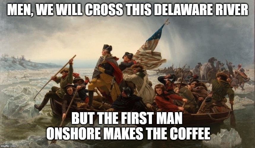 George Washington Crossing the Delaware | MEN, WE WILL CROSS THIS DELAWARE RIVER; BUT THE FIRST MAN 
ONSHORE MAKES THE COFFEE | image tagged in george washington,river,coffee | made w/ Imgflip meme maker