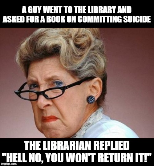 Can't Borrow It | A GUY WENT TO THE LIBRARY AND ASKED FOR A BOOK ON COMMITTING SUICIDE; THE LIBRARIAN REPLIED "HELL NO, YOU WON'T RETURN IT!" | image tagged in angrey librarian | made w/ Imgflip meme maker