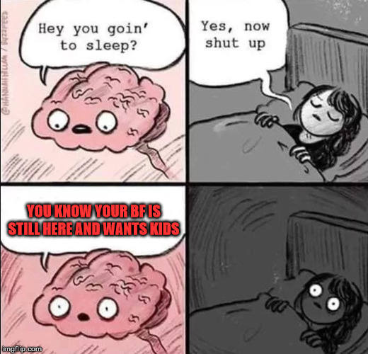 waking up brain | YOU KNOW YOUR BF IS STILL HERE AND WANTS KIDS | image tagged in waking up brain | made w/ Imgflip meme maker