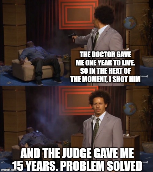 Time's Ticking | THE DOCTOR GAVE ME ONE YEAR TO LIVE. SO IN THE HEAT OF THE MOMENT, I SHOT HIM; AND THE JUDGE GAVE ME 15 YEARS. PROBLEM SOLVED | image tagged in memes,who killed hannibal | made w/ Imgflip meme maker