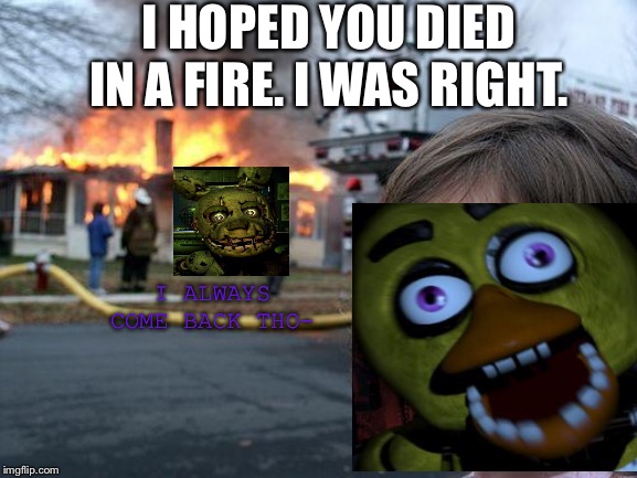 FNAF I Hope You Die In A Fire | I HOPED YOU DIED IN A FIRE. I WAS RIGHT. I ALWAYS COME BACK THO- | image tagged in memes,disaster girl,fnaf,chica,springtrap | made w/ Imgflip meme maker
