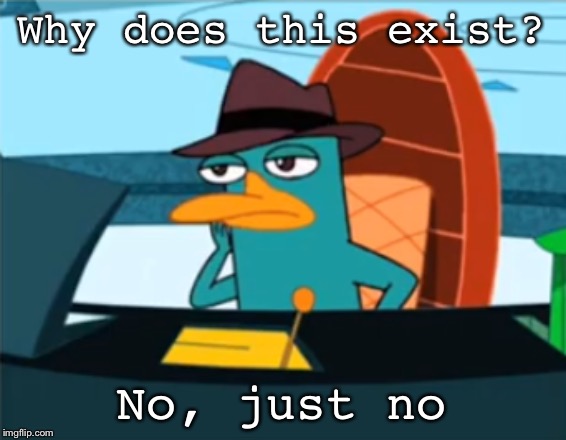 Perry the Platypus - Just No | Why does this exist? No, just no | image tagged in perry the platypus - just no | made w/ Imgflip meme maker